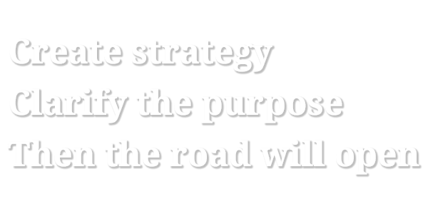 Create strategy Clarify the purpose Then the road will open